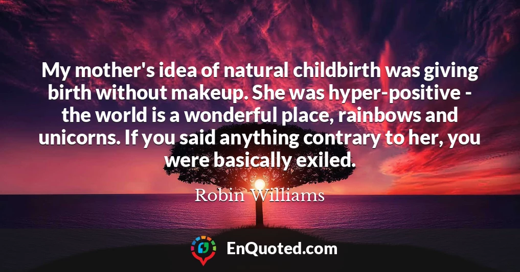 My mother's idea of natural childbirth was giving birth without makeup. She was hyper-positive - the world is a wonderful place, rainbows and unicorns. If you said anything contrary to her, you were basically exiled.
