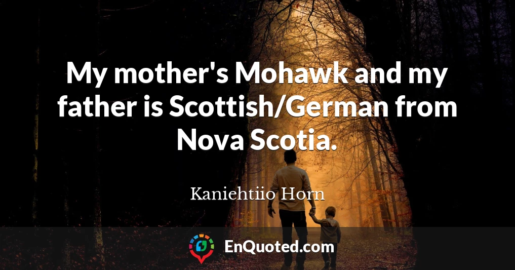 My mother's Mohawk and my father is Scottish/German from Nova Scotia.