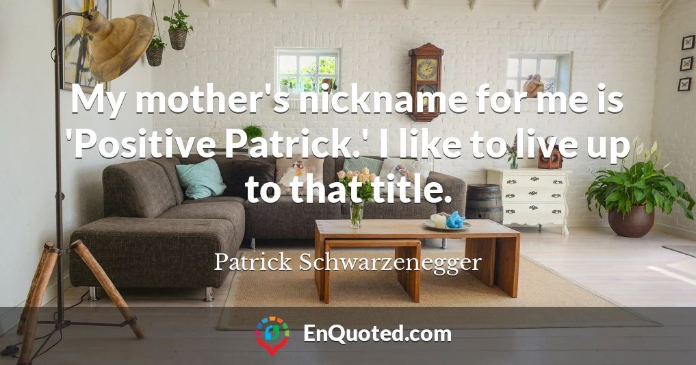 My mother's nickname for me is 'Positive Patrick.' I like to live up to that title.
