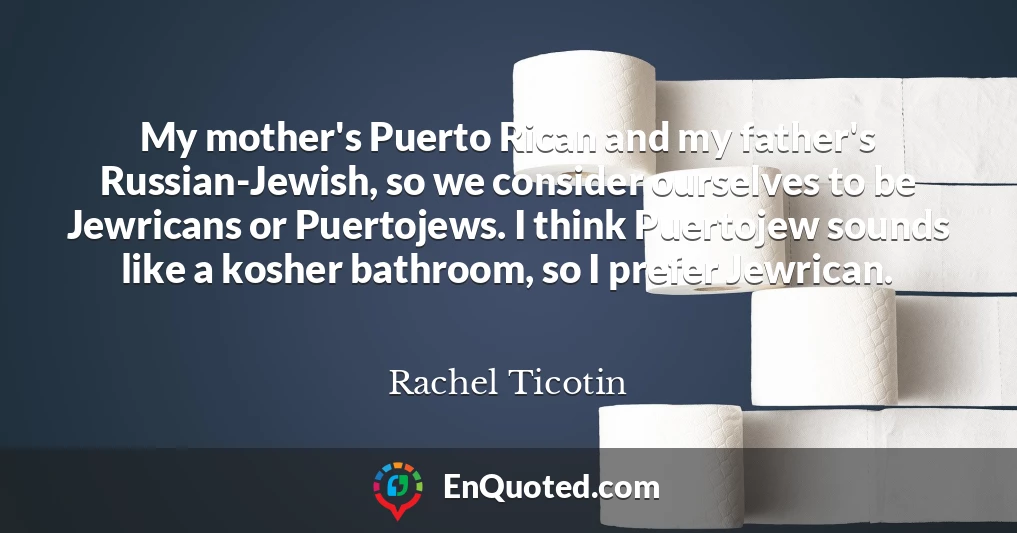 My mother's Puerto Rican and my father's Russian-Jewish, so we consider ourselves to be Jewricans or Puertojews. I think Puertojew sounds like a kosher bathroom, so I prefer Jewrican.