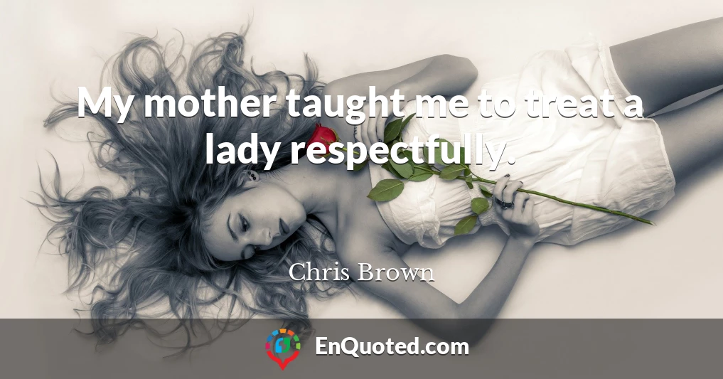 My mother taught me to treat a lady respectfully.