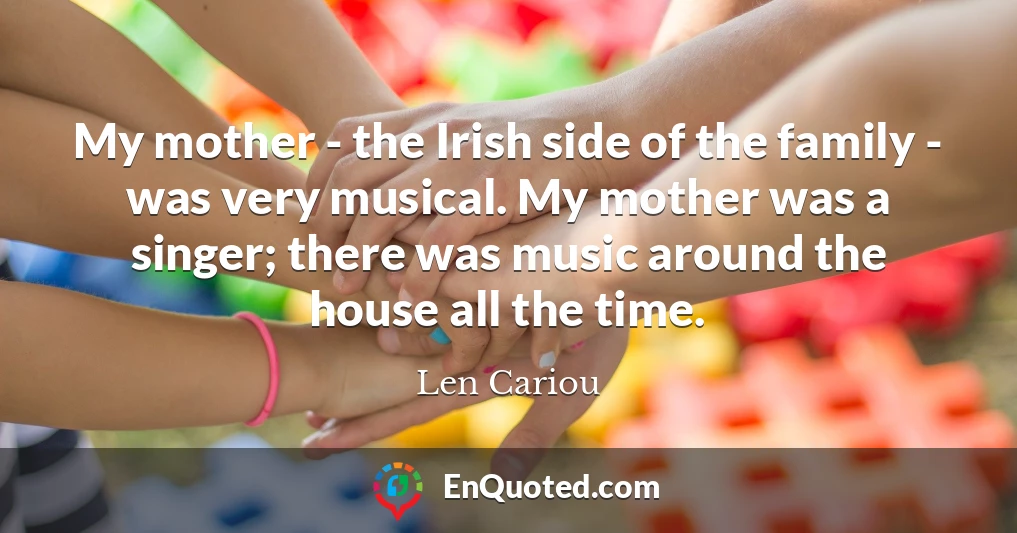 My mother - the Irish side of the family - was very musical. My mother was a singer; there was music around the house all the time.