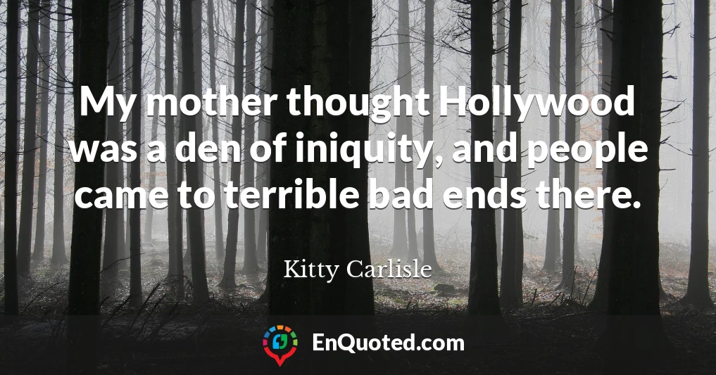 My mother thought Hollywood was a den of iniquity, and people came to terrible bad ends there.