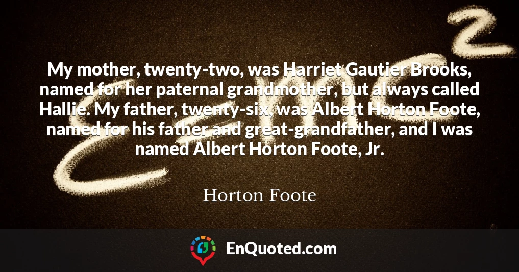 My mother, twenty-two, was Harriet Gautier Brooks, named for her paternal grandmother, but always called Hallie. My father, twenty-six, was Albert Horton Foote, named for his father and great-grandfather, and I was named Albert Horton Foote, Jr.