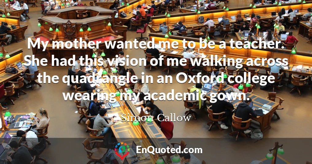 My mother wanted me to be a teacher. She had this vision of me walking across the quadrangle in an Oxford college wearing my academic gown.