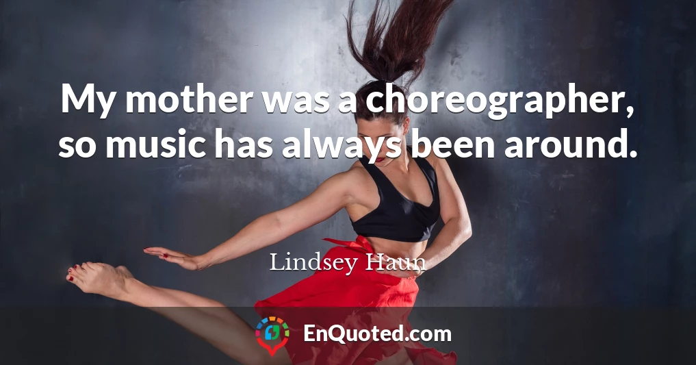 My mother was a choreographer, so music has always been around.