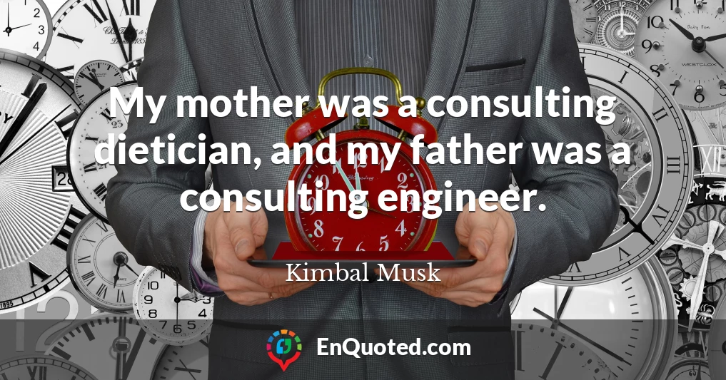 My mother was a consulting dietician, and my father was a consulting engineer.