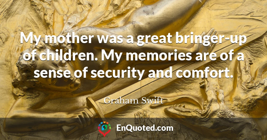 My mother was a great bringer-up of children. My memories are of a sense of security and comfort.