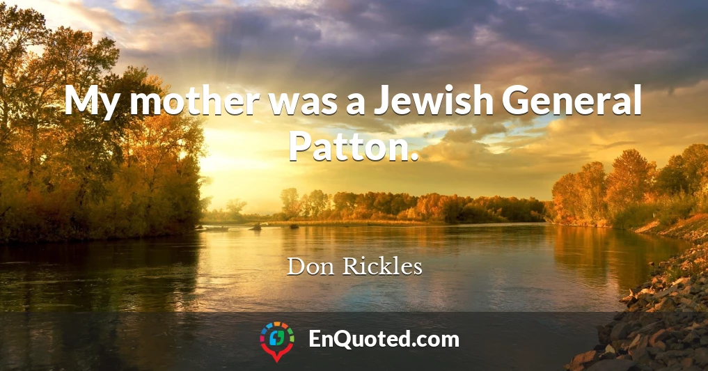 My mother was a Jewish General Patton.