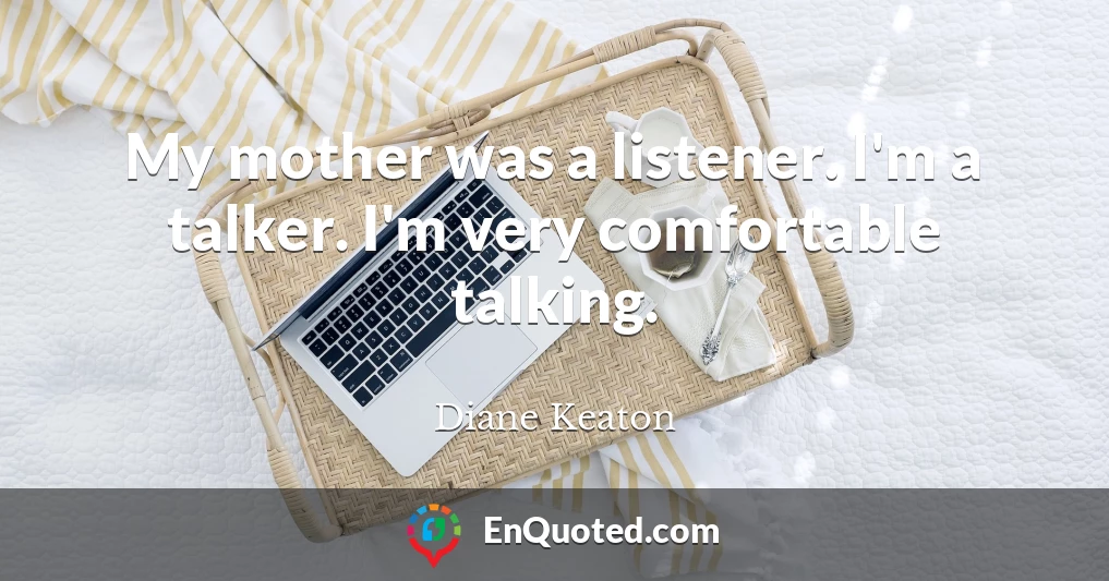 My mother was a listener. I'm a talker. I'm very comfortable talking.