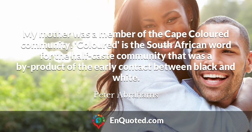 My mother was a member of the Cape Coloured community. 'Coloured' is the South African word for the half-caste community that was a by-product of the early contact between black and white.