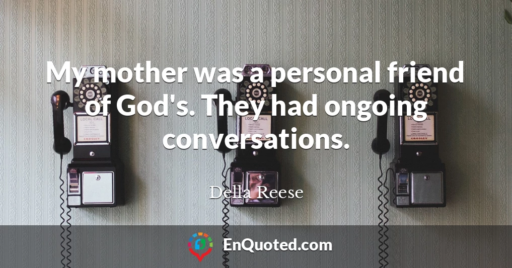 My mother was a personal friend of God's. They had ongoing conversations.