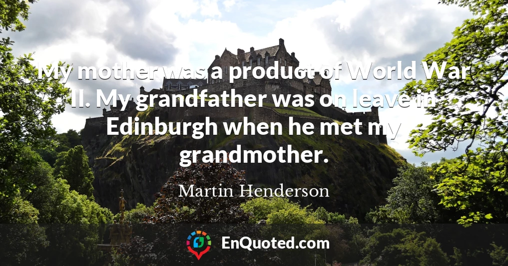 My mother was a product of World War II. My grandfather was on leave in Edinburgh when he met my grandmother.
