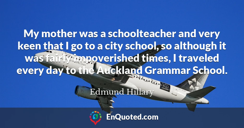 My mother was a schoolteacher and very keen that I go to a city school, so although it was fairly impoverished times, I traveled every day to the Auckland Grammar School.