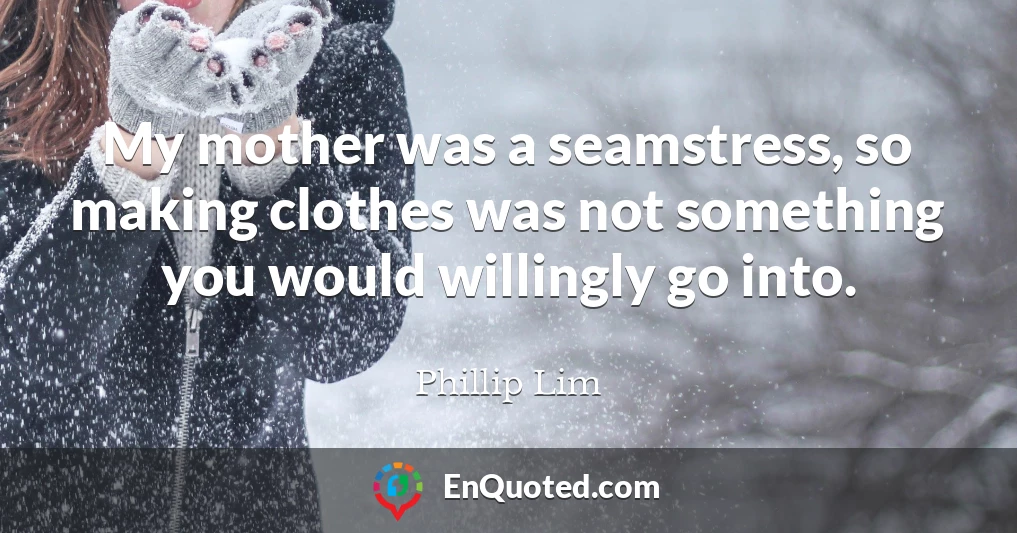 My mother was a seamstress, so making clothes was not something you would willingly go into.