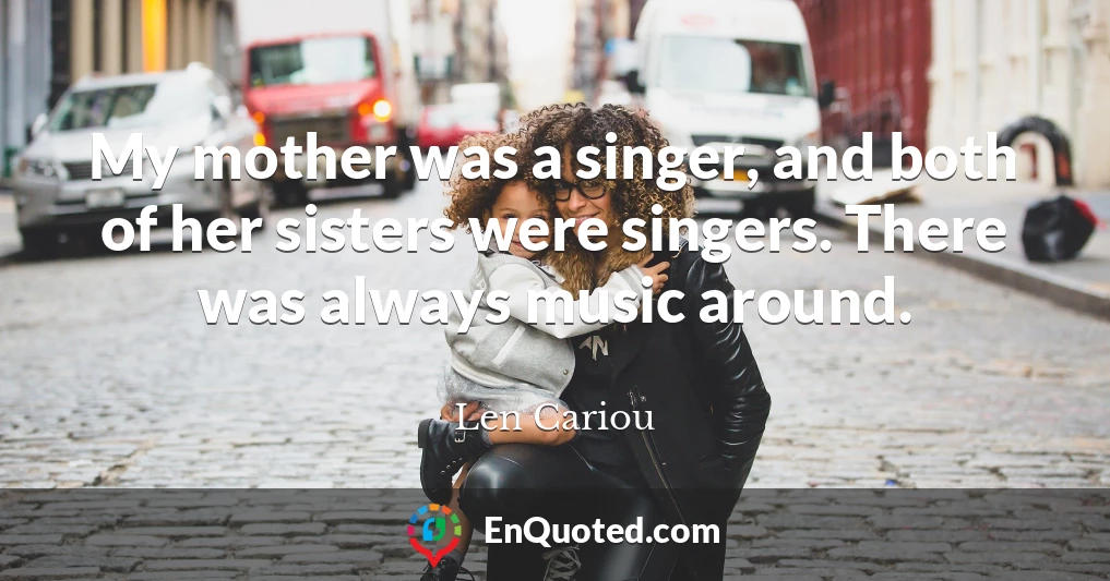 My mother was a singer, and both of her sisters were singers. There was always music around.