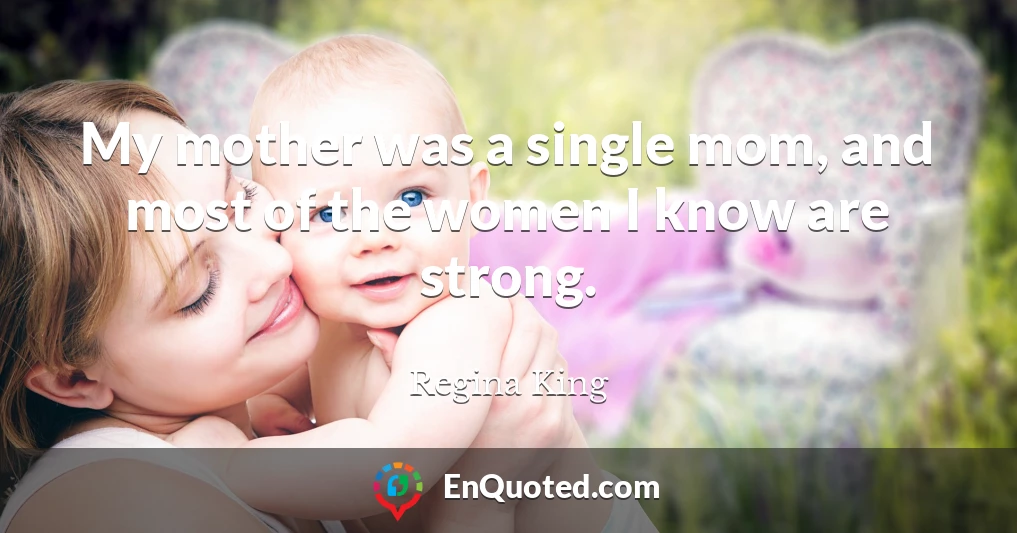 My mother was a single mom, and most of the women I know are strong.
