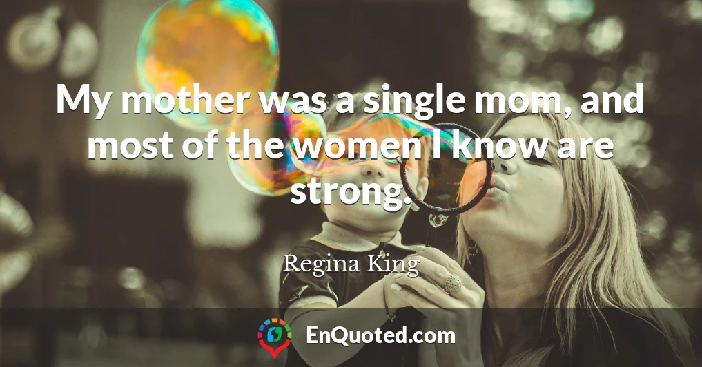 My mother was a single mom, and most of the women I know are strong.