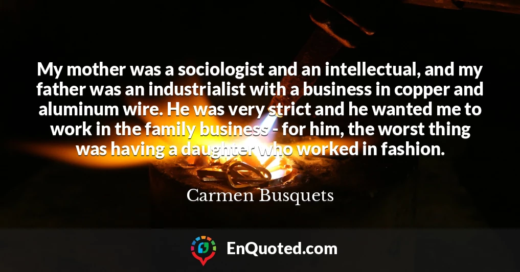 My mother was a sociologist and an intellectual, and my father was an industrialist with a business in copper and aluminum wire. He was very strict and he wanted me to work in the family business - for him, the worst thing was having a daughter who worked in fashion.