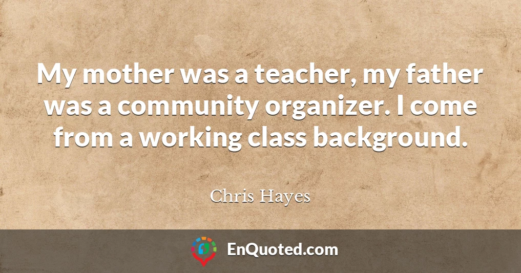 My mother was a teacher, my father was a community organizer. I come from a working class background.