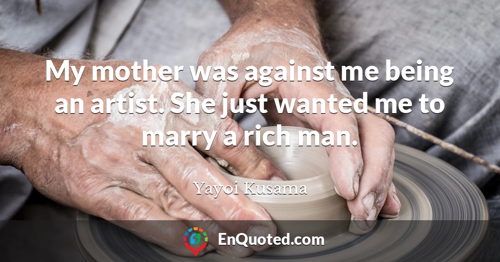 My mother was against me being an artist. She just wanted me to marry a rich man.