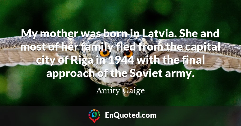 My mother was born in Latvia. She and most of her family fled from the capital city of Riga in 1944 with the final approach of the Soviet army.