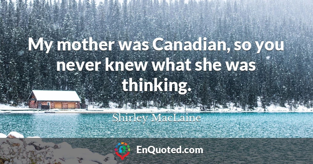 My mother was Canadian, so you never knew what she was thinking.