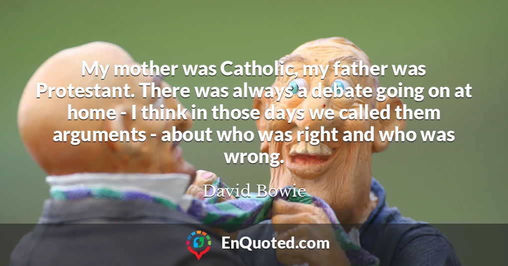 My mother was Catholic, my father was Protestant. There was always a debate going on at home - I think in those days we called them arguments - about who was right and who was wrong.