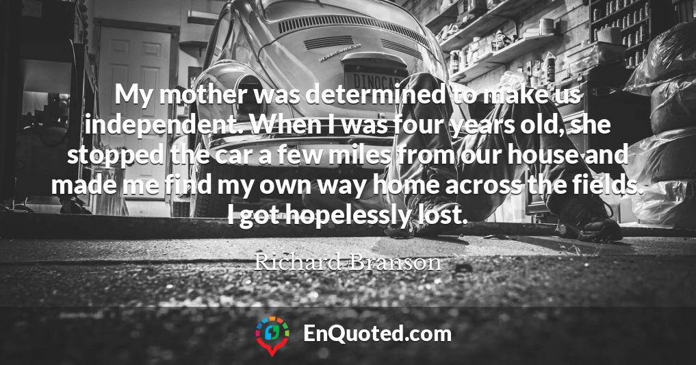 My mother was determined to make us independent. When I was four years old, she stopped the car a few miles from our house and made me find my own way home across the fields. I got hopelessly lost.