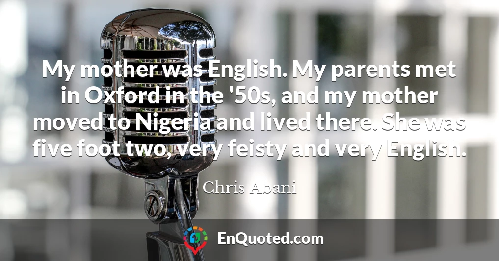 My mother was English. My parents met in Oxford in the '50s, and my mother moved to Nigeria and lived there. She was five foot two, very feisty and very English.