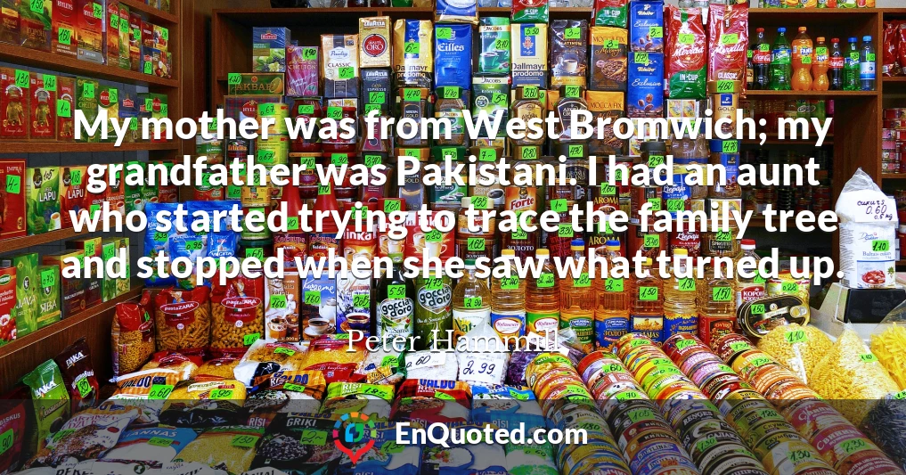 My mother was from West Bromwich; my grandfather was Pakistani. I had an aunt who started trying to trace the family tree and stopped when she saw what turned up.