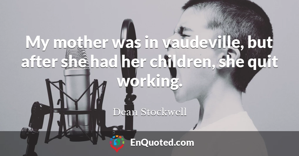 My mother was in vaudeville, but after she had her children, she quit working.