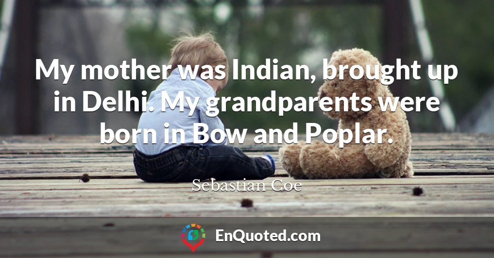 My mother was Indian, brought up in Delhi. My grandparents were born in Bow and Poplar.