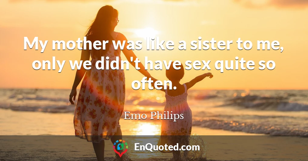 My mother was like a sister to me, only we didn't have sex quite so often.