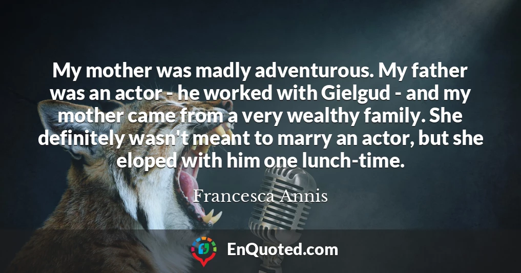 My mother was madly adventurous. My father was an actor - he worked with Gielgud - and my mother came from a very wealthy family. She definitely wasn't meant to marry an actor, but she eloped with him one lunch-time.