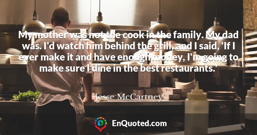 My mother was not the cook in the family. My dad was. I'd watch him behind the grill, and I said, 'If I ever make it and have enough money, I'm going to make sure I dine in the best restaurants.'