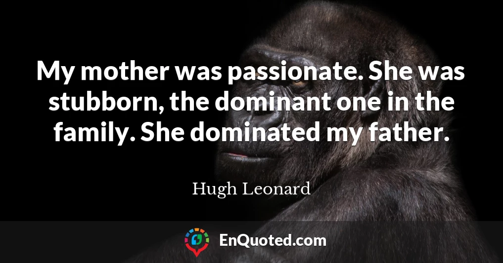 My mother was passionate. She was stubborn, the dominant one in the family. She dominated my father.