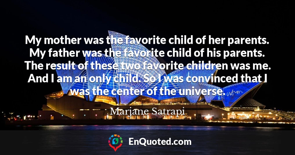 My mother was the favorite child of her parents. My father was the favorite child of his parents. The result of these two favorite children was me. And I am an only child. So I was convinced that I was the center of the universe.