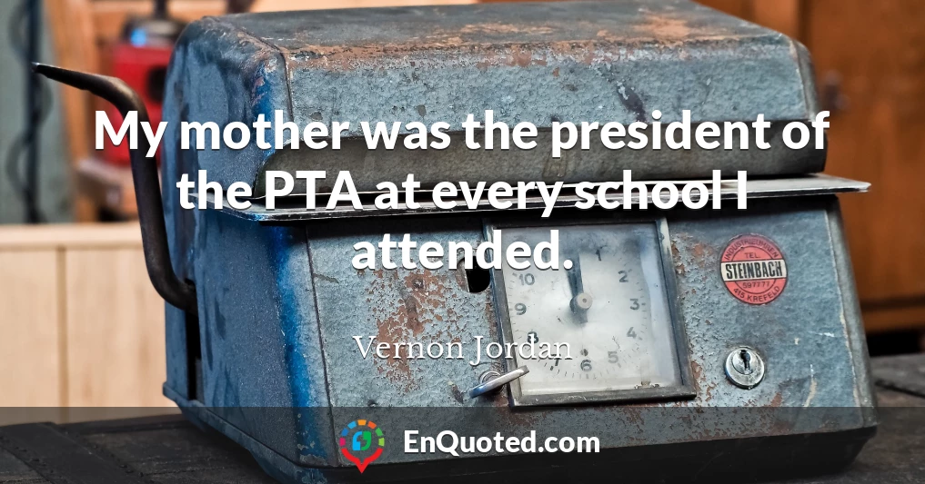 My mother was the president of the PTA at every school I attended.