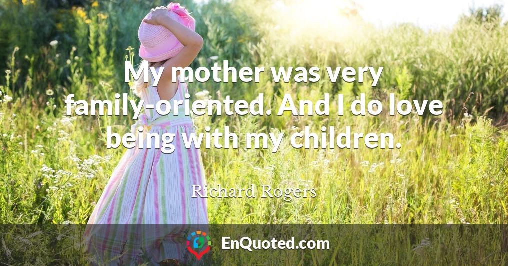 My mother was very family-oriented. And I do love being with my children.
