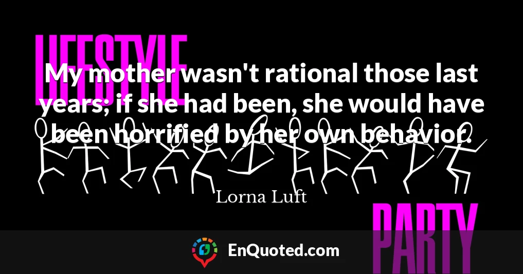 My mother wasn't rational those last years; if she had been, she would have been horrified by her own behavior.