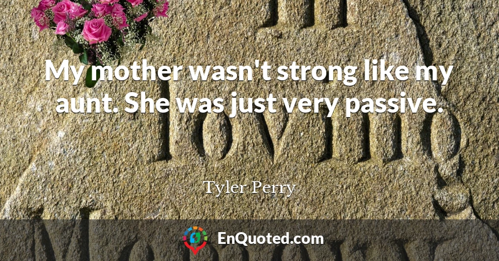 My mother wasn't strong like my aunt. She was just very passive.