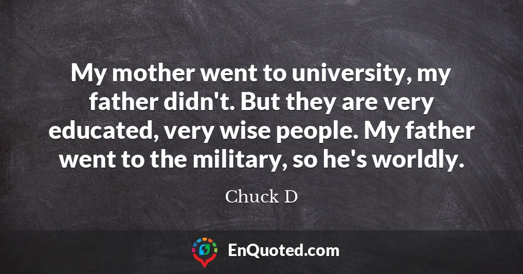 My mother went to university, my father didn't. But they are very educated, very wise people. My father went to the military, so he's worldly.