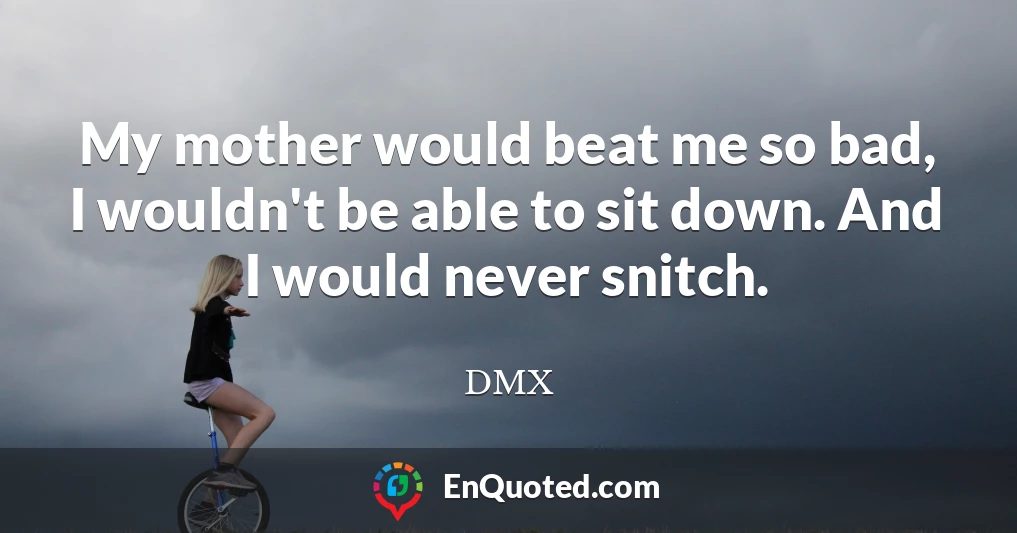My mother would beat me so bad, I wouldn't be able to sit down. And I would never snitch.
