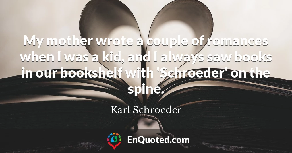 My mother wrote a couple of romances when I was a kid, and I always saw books in our bookshelf with 'Schroeder' on the spine.