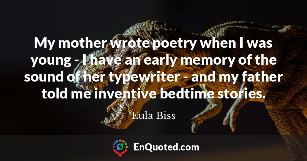 My mother wrote poetry when I was young - I have an early memory of the sound of her typewriter - and my father told me inventive bedtime stories.