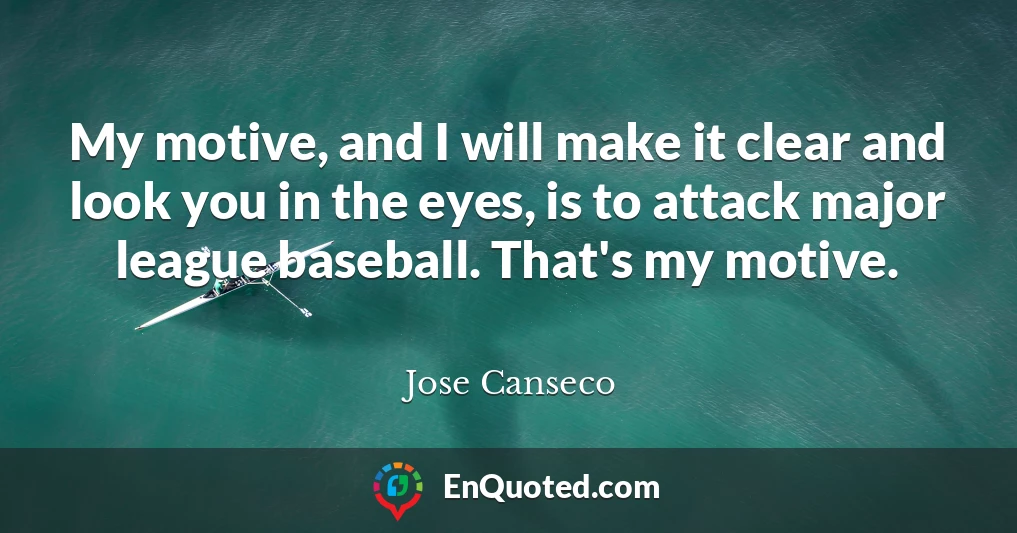 My motive, and I will make it clear and look you in the eyes, is to attack major league baseball. That's my motive.