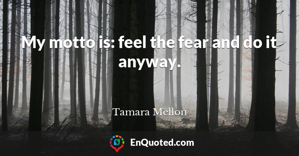 My motto is: feel the fear and do it anyway.