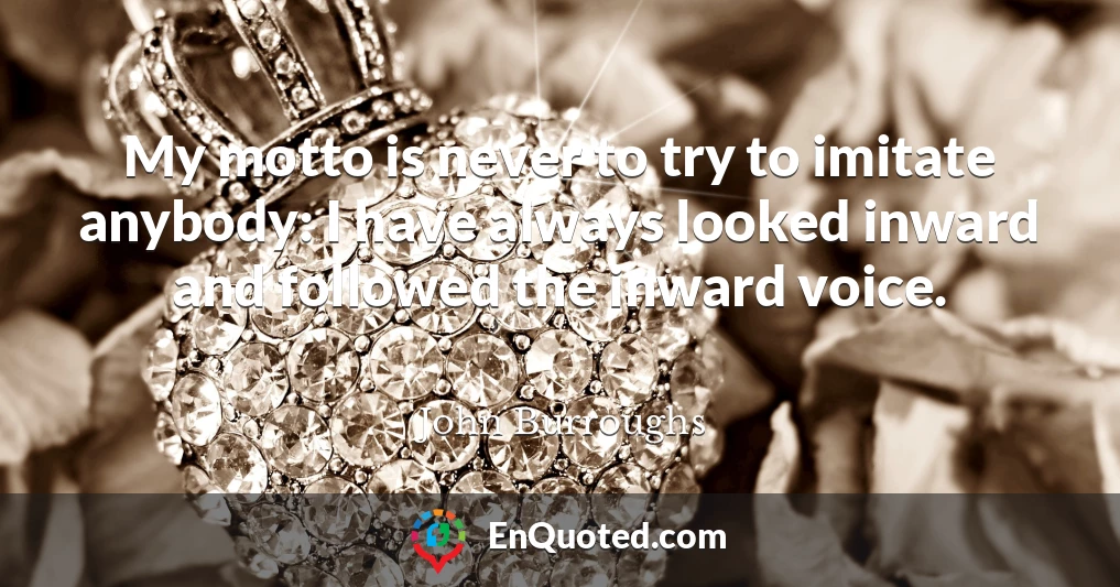 My motto is never to try to imitate anybody: I have always looked inward and followed the inward voice.