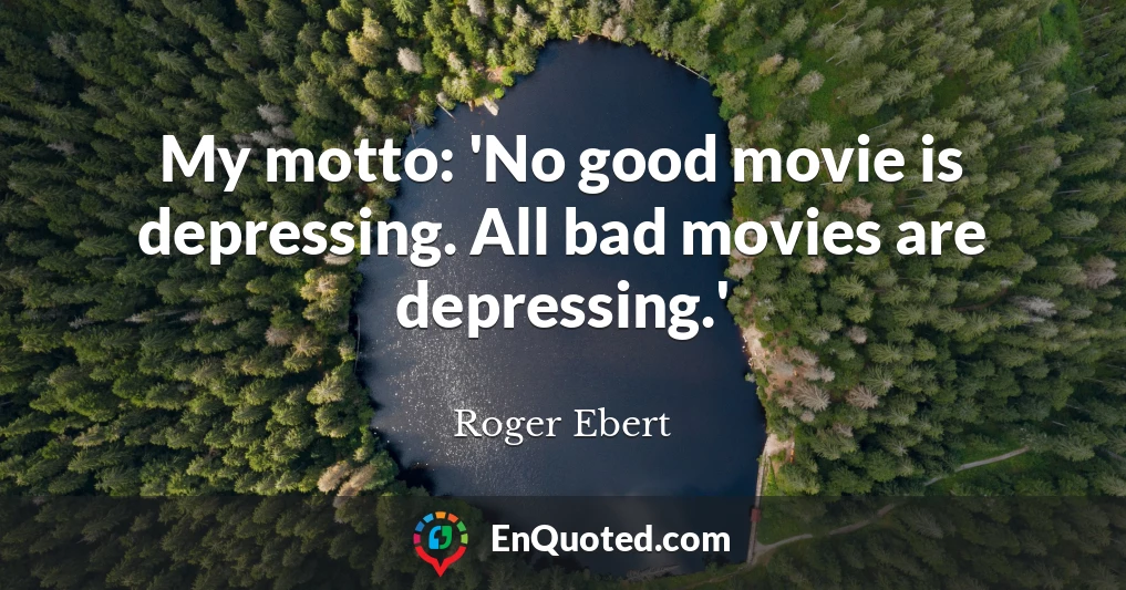 My motto: 'No good movie is depressing. All bad movies are depressing.'